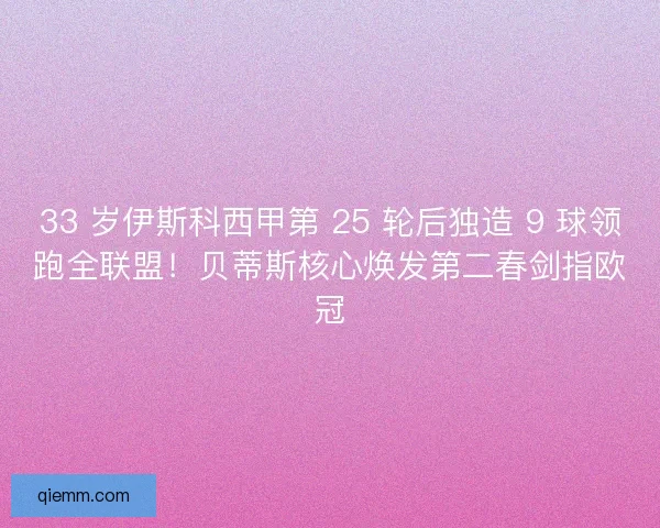 33 岁伊斯科西甲第 25 轮后独造 9 球领跑全联盟!贝蒂斯核心焕发第二春剑指欧冠 33 岁伊斯科西甲第 25 轮后独造 9 球领跑全联盟!贝蒂斯核心焕发第二春剑指欧冠