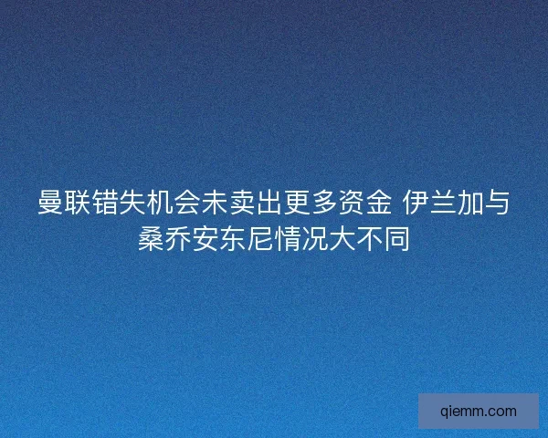 曼联错失机会未卖出更多资金 伊兰加与桑乔安东尼情况大不同
