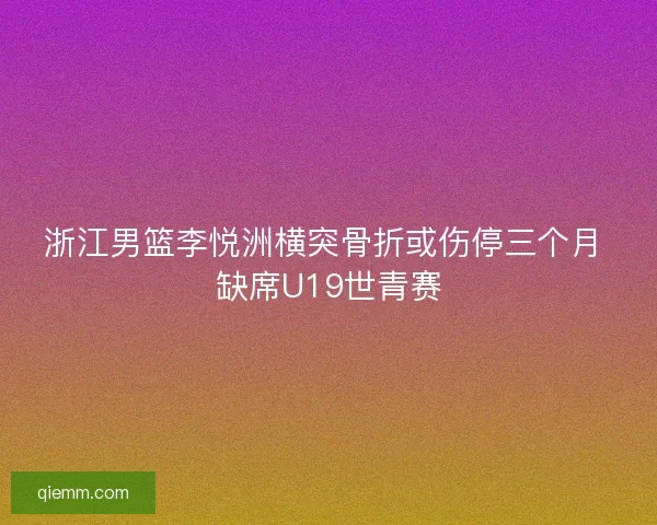 浙江男篮李悦洲横突骨折或伤停三个月 缺席U19世青赛