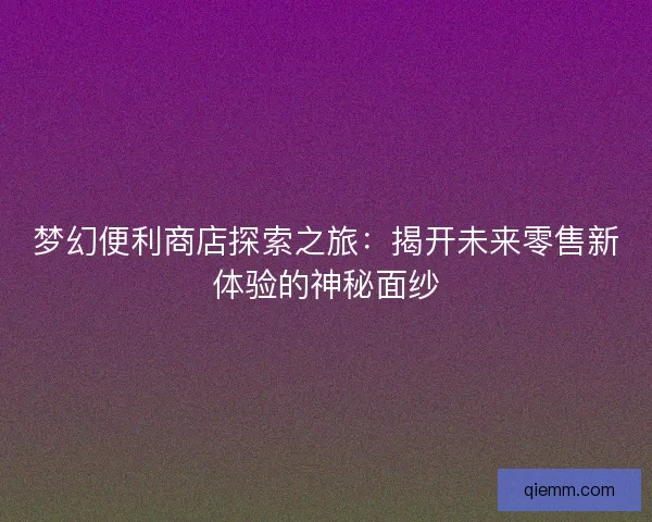 梦幻便利商店探索之旅：揭开未来零售新体验的神秘面纱