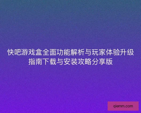 快吧游戏盒全面功能解析与玩家体验升级指南下载与安装攻略分享版