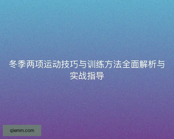 冬季两项运动技巧与训练方法全面解析与实战指导 冬季两项运动技巧与训练方法全面解析与实战指导