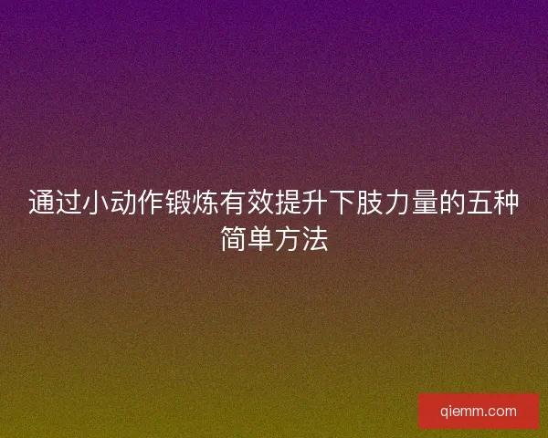 通过小动作锻炼有效提升下肢力量的五种简单方法