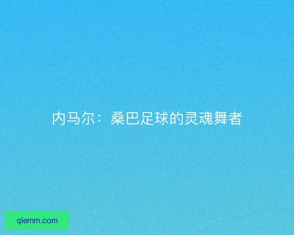 内马尔：桑巴足球的灵魂舞者