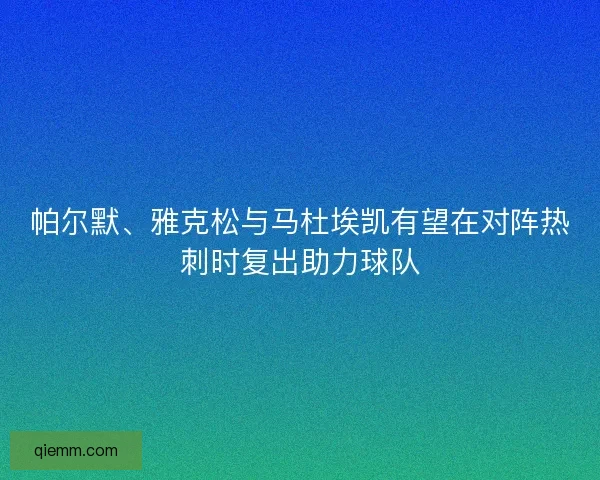 帕尔默、雅克松与马杜埃凯有望在对阵热刺时复出助力球队