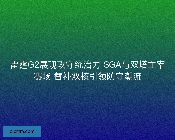 雷霆G2展现攻守统治力 SGA与双塔主宰赛场 替补双核引领防守潮流