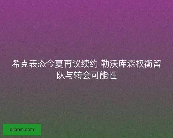 希克表态今夏再议续约 勒沃库森权衡留队与转会可能性