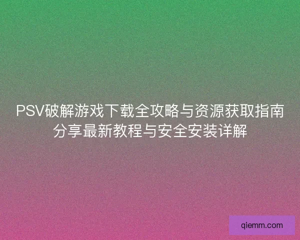 PSV破解游戏下载全攻略与资源获取指南分享最新教程与安全安装详解
