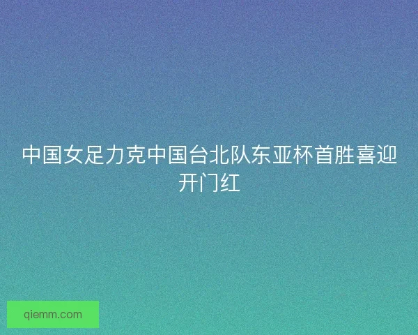 中国女足力克中国台北队东亚杯首胜喜迎开门红