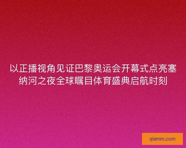 以正播视角见证巴黎奥运会开幕式点亮塞纳河之夜全球瞩目体育盛典启航时刻 以正播视角见证巴黎奥运会开幕式点亮塞纳河之夜全球瞩目体育盛典启航时刻