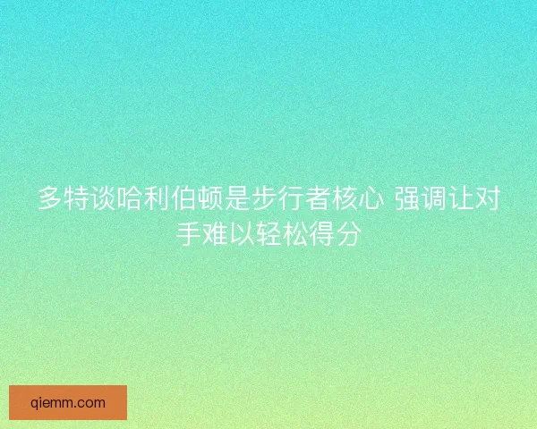 多特谈哈利伯顿是步行者核心 强调让对手难以轻松得分 多特谈哈利伯顿是步行者核心 强调让对手难以轻松得分
