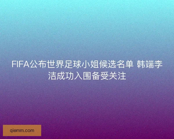 FIFA公布世界足球小姐候选名单 韩端李洁成功入围备受关注