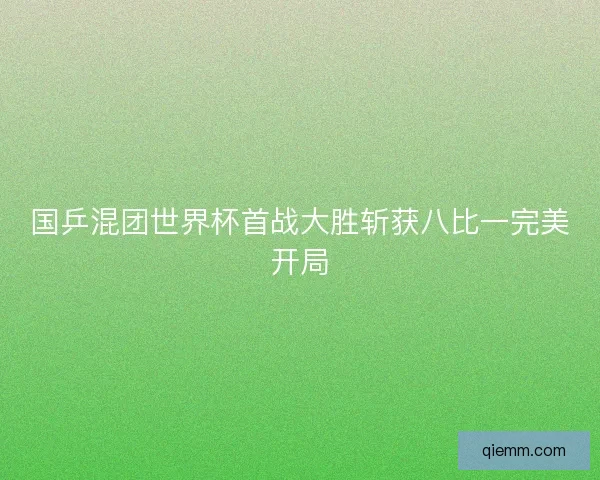 国乒混团世界杯首战大胜斩获八比一完美开局