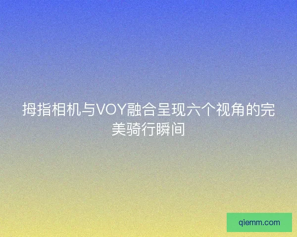 拇指相机与VOY融合呈现六个视角的完美骑行瞬间