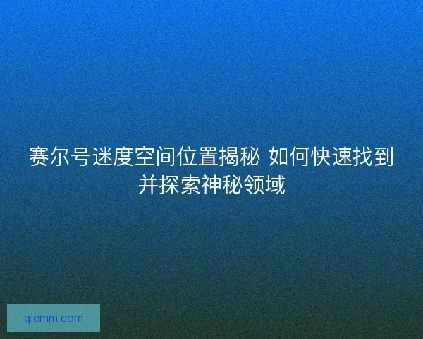 赛尔号迷度空间位置揭秘 如何快速找到并探索神秘领域 赛尔号迷度空间位置揭秘 如何快速找到并探索神秘领域