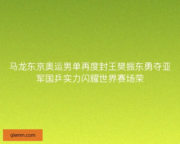 马龙东京奥运男单再度封王樊振东勇夺亚军国乒实力闪耀世界赛场荣 马龙东京奥运男单再度封王樊振东勇夺亚军国乒实力闪耀世界赛场荣