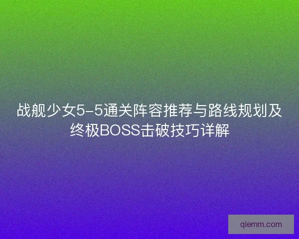 战舰少女5-5通关阵容推荐与路线规划及终极BOSS击破技巧详解 战舰少女5-5通关阵容推荐与路线规划及终极BOSS击破技巧详解
