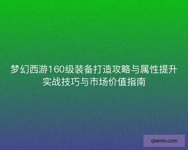 梦幻西游160级装备打造攻略与属性提升实战技巧与市场价值指南 梦幻西游160级装备打造攻略与属性提升实战技巧与市场价值指南