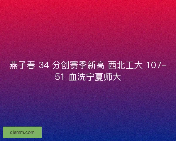 燕子春 34 分创赛季新高 西北工大 107-51 血洗宁夏师大