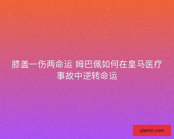 膝盖一伤两命运 姆巴佩如何在皇马医疗事故中逆转命运
