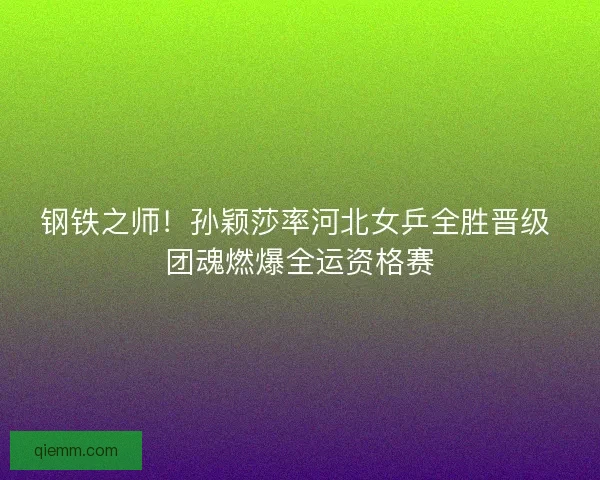 钢铁之师！孙颖莎率河北女乒全胜晋级 团魂燃爆全运资格赛