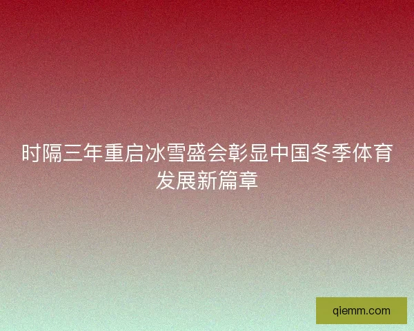 时隔三年重启冰雪盛会彰显中国冬季体育发展新篇章 时隔三年重启冰雪盛会彰显中国冬季体育发展新篇章