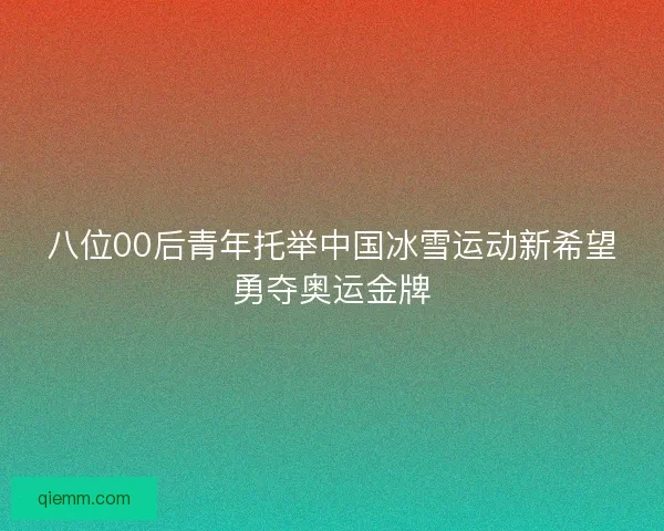 八位00后青年托举中国冰雪运动新希望勇夺奥运金牌 八位00后青年托举中国冰雪运动新希望勇夺奥运金牌