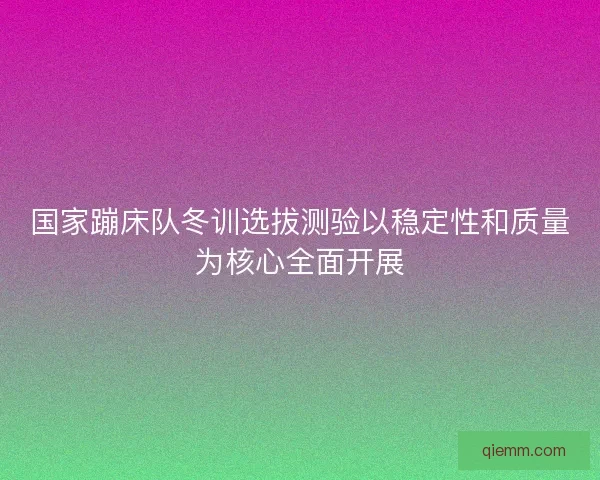国家蹦床队冬训选拔测验以稳定性和质量为核心全面开展 国家蹦床队冬训选拔测验以稳定性和质量为核心全面开展