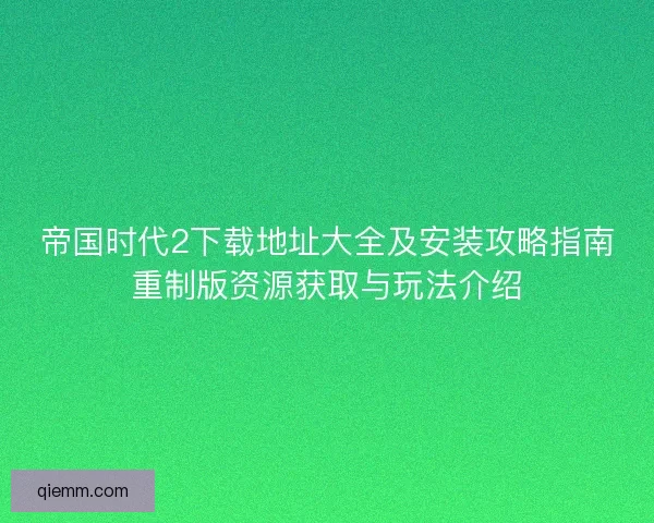 帝国时代2下载地址大全及安装攻略指南重制版资源获取与玩法介绍 帝国时代2下载地址大全及安装攻略指南重制版资源获取与玩法介绍