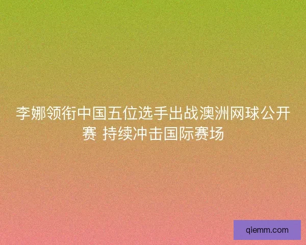 李娜领衔中国五位选手出战澳洲网球公开赛 持续冲击国际赛场 李娜领衔中国五位选手出战澳洲网球公开赛 持续冲击国际赛场