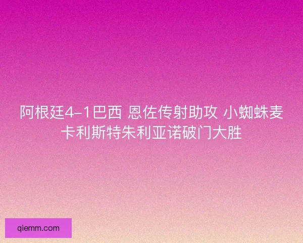 阿根廷4-1巴西 恩佐传射助攻 小蜘蛛麦卡利斯特朱利亚诺破门大胜