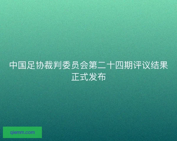 中国足协裁判委员会第二十四期评议结果正式发布