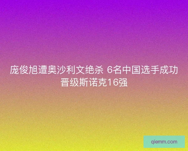 庞俊旭遭奥沙利文绝杀 6名中国选手成功晋级斯诺克16强