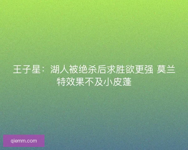 王子星：湖人被绝杀后求胜欲更强 莫兰特效果不及小皮蓬