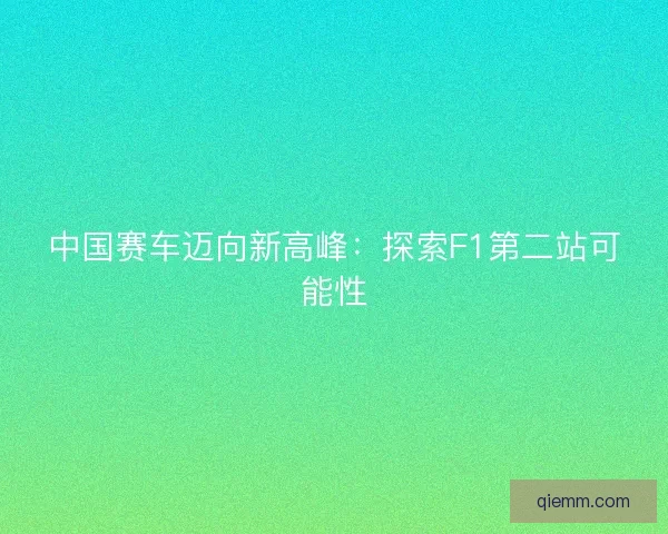 中国赛车迈向新高峰：探索F1第二站可能性