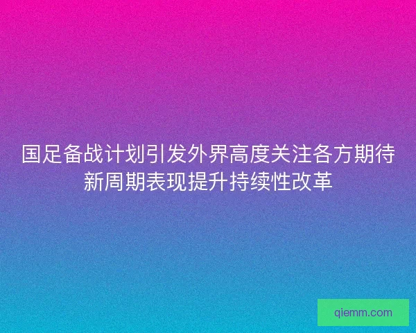 国足备战计划引发外界高度关注各方期待新周期表现提升持续性改革