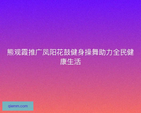 熊观霞推广凤阳花鼓健身操舞助力全民健康生活