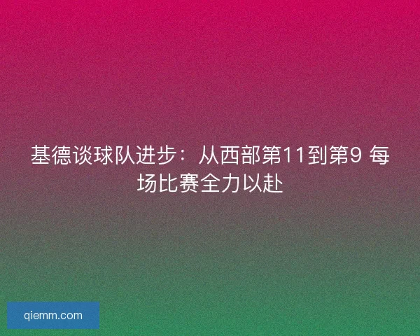 基德谈球队进步:从西部第11到第9 每场比赛全力以赴 基德谈球队进步:从西部第11到第9 每场比赛全力以赴