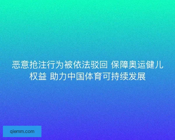 恶意抢注行为被依法驳回 保障奥运健儿权益 助力中国体育可持续发展